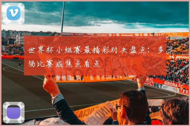 世界杯小组赛最精彩对决盘点：多场比赛成焦点看点
