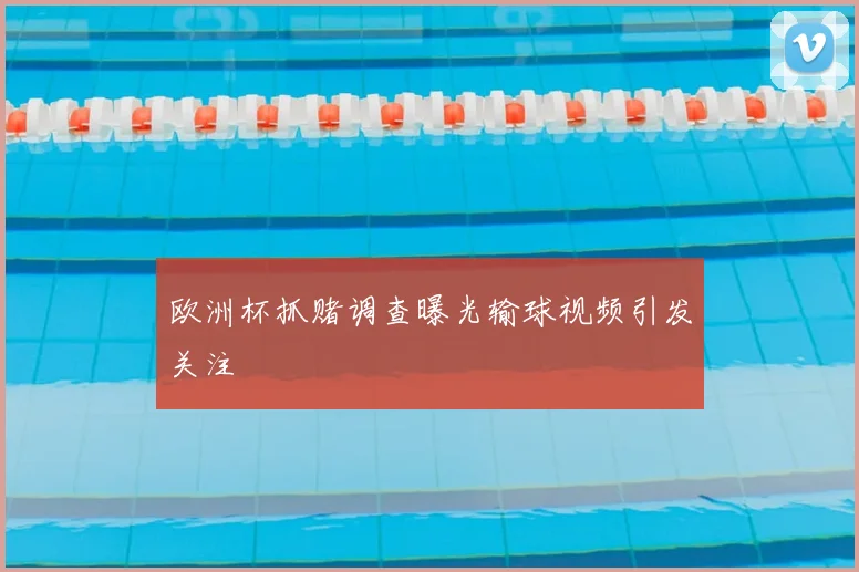 欧洲杯抓赌调查曝光输球视频引发关注
