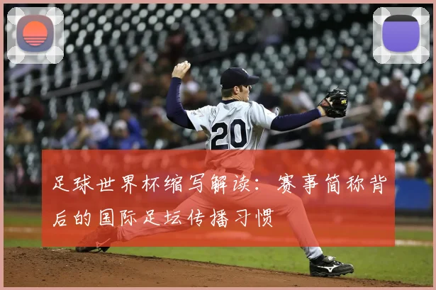 足球世界杯缩写解读:赛事简称背后的国际足坛传播习惯