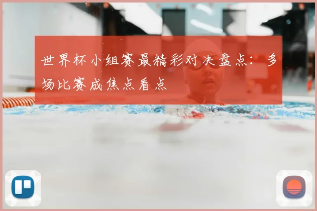 世界杯小组赛最精彩对决盘点:多场比赛成焦点看点