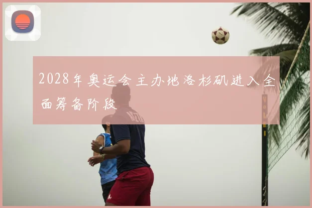 2028年奥运会主办地洛杉矶进入全面筹备阶段