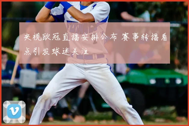 央视欧冠直播安排公布 赛事转播看点引发球迷关注