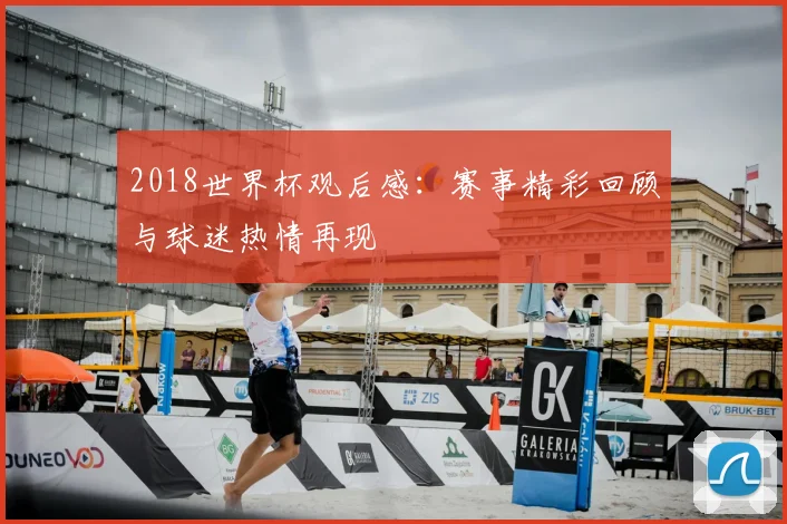 2018世界杯观后感:赛事精彩回顾与球迷热情再现