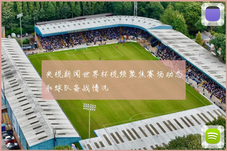 央视新闻世界杯视频聚焦赛场动态和球队备战情况
