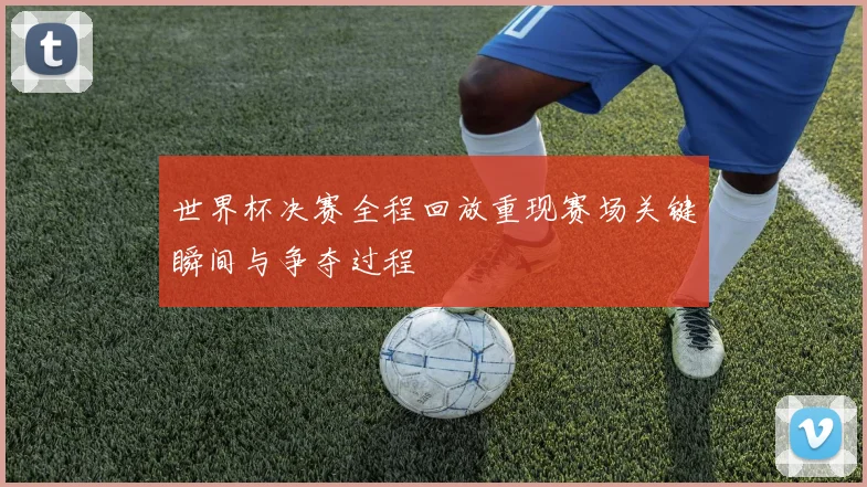 世界杯决赛全程回放重现赛场关键瞬间与争夺过程