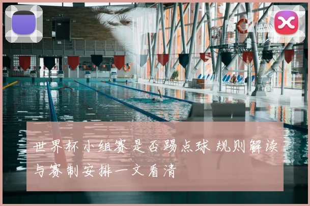 世界杯小组赛是否踢点球 规则解读与赛制安排一文看清