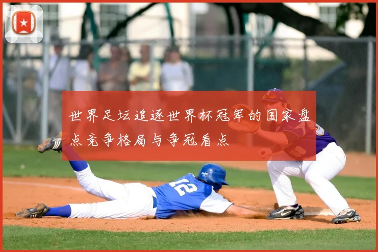 世界足坛追逐世界杯冠军的国家盘点竞争格局与争冠看点