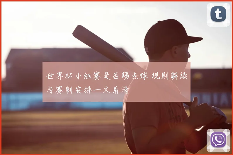 世界杯小组赛是否踢点球 规则解读与赛制安排一文看清
