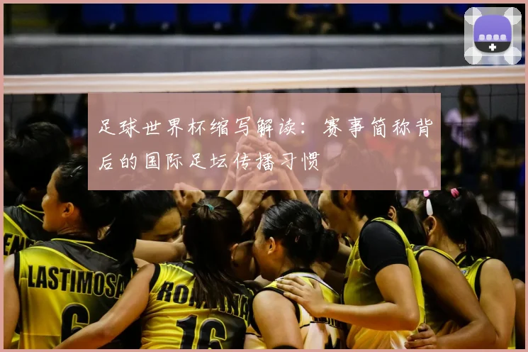 足球世界杯缩写解读:赛事简称背后的国际足坛传播习惯