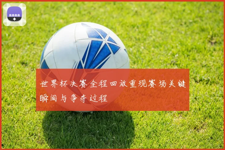 世界杯决赛全程回放重现赛场关键瞬间与争夺过程