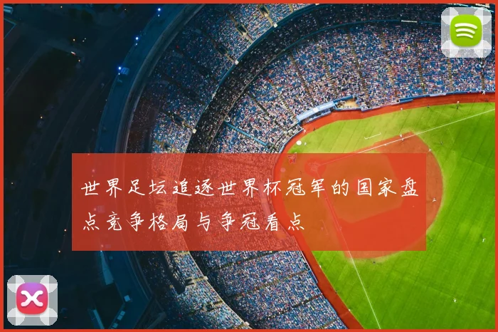 世界足坛追逐世界杯冠军的国家盘点竞争格局与争冠看点