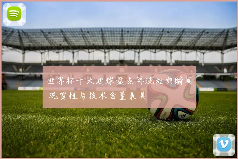 世界杯十大进球盘点再现经典瞬间 观赏性与技术含量兼具