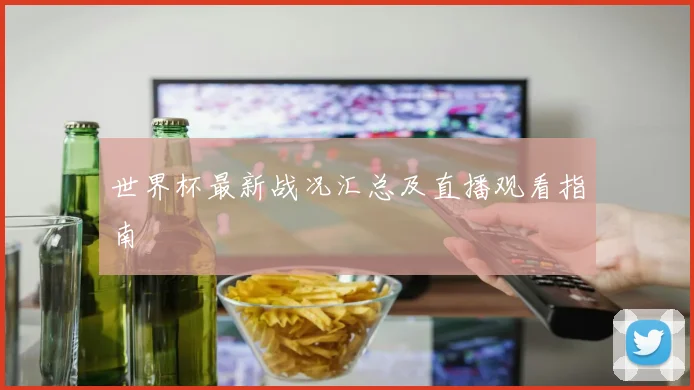 世界杯最新战况汇总及直播观看指南