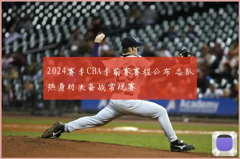 2024赛季CBA季前赛赛程公布 各队热身对决备战常规赛