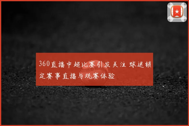 360直播中超比赛引发关注 球迷锁定赛事直播与观赛体验