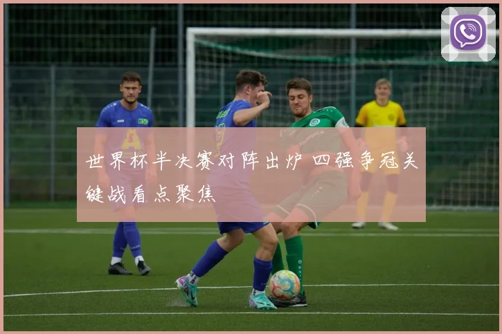 世界杯半决赛对阵出炉 四强争冠关键战看点聚焦