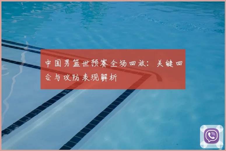 中国男篮世预赛全场回放：关键回合与攻防表现解析