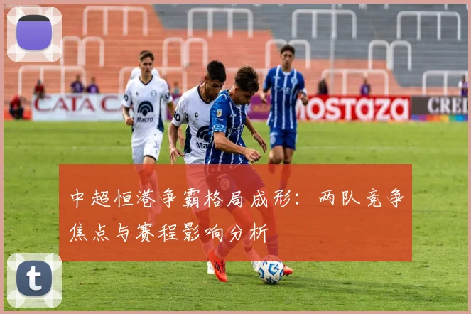 中超恒港争霸格局成形：两队竞争焦点与赛程影响分析