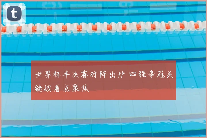 世界杯半决赛对阵出炉 四强争冠关键战看点聚焦