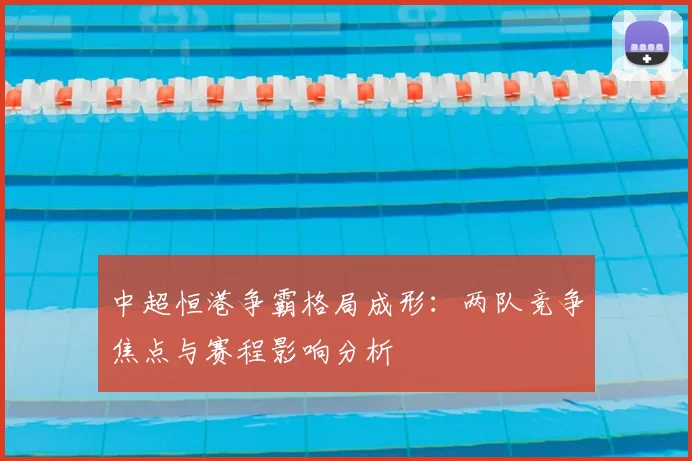 中超恒港争霸格局成形：两队竞争焦点与赛程影响分析