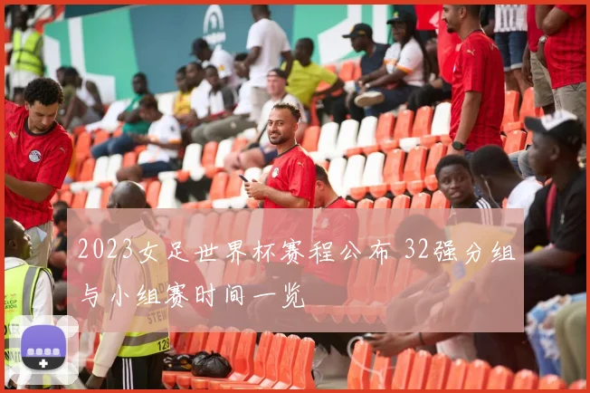 2023女足世界杯赛程公布 32强分组与小组赛时间一览