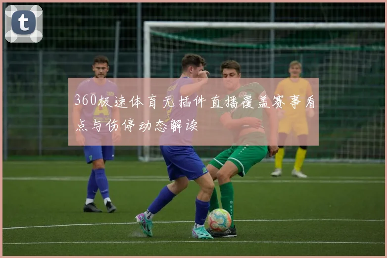 360极速体育无插件直播覆盖赛事看点与伤停动态解读