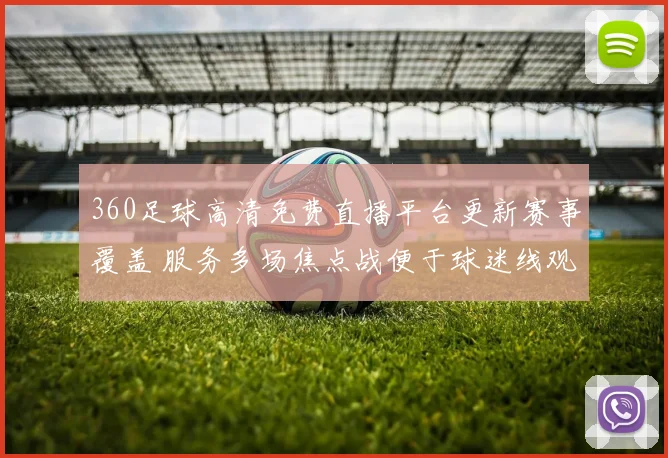 360足球高清免费直播平台更新赛事覆盖 服务多场焦点战便于球迷线观看