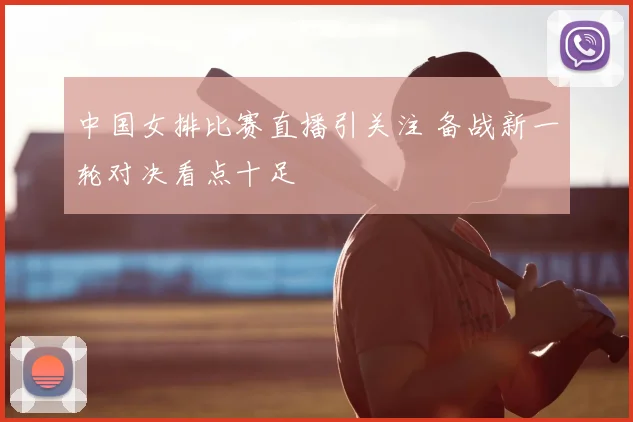 中国女排比赛直播引关注 备战新一轮对决看点十足