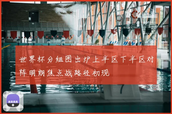 世界杯分组图出炉上半区下半区对阵明朗焦点战路径初现